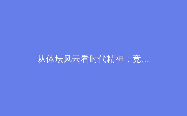 从体坛风云看时代精神：竞技体育如何成为社会变革的镜像 - 3