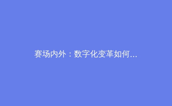 赛场内外：数字化变革如何重塑现代体育的竞争格局与观赛体验 - 3