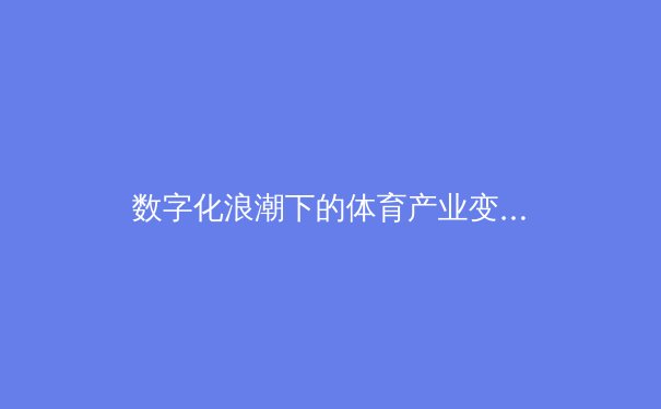 数字化浪潮下的体育产业变革：从指尖竞技到全民健康新生态 - 3
