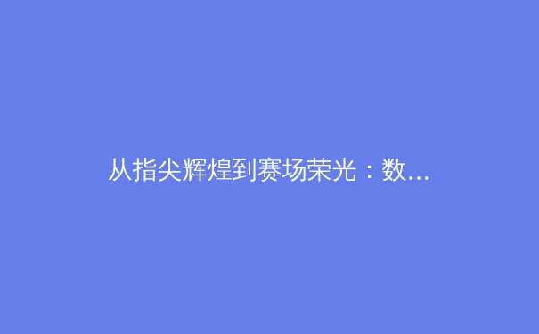 从指尖辉煌到赛场荣光：数字时代体育新闻的变革与坚守 - 3