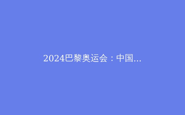 2024巴黎奥运会：中国体育的辉煌与未来之路 - 2