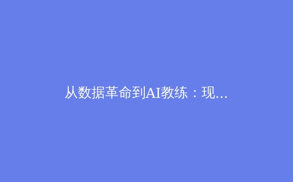 从数据革命到AI教练：现代体育如何用科技重塑竞技边界