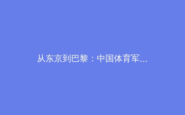 从东京到巴黎：中国体育军团战略转型与未来竞争力深度解析 - 4