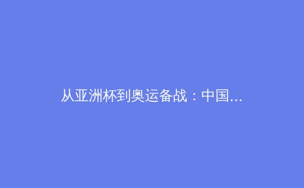 从亚洲杯到奥运备战：中国体育的突围之路与价值重构 - 3