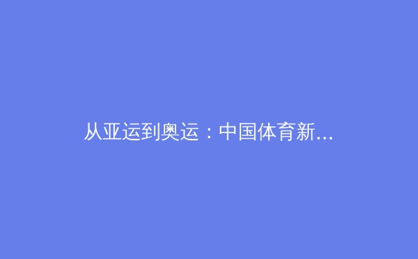 从亚运到奥运：中国体育新势力崛起背后的科技革命与人文思考