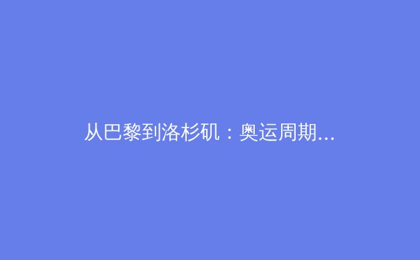 从巴黎到洛杉矶：奥运周期背后的体育产业变革与全民健身新浪潮 - 3